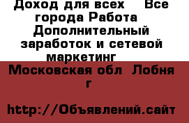 Доход для всех  - Все города Работа » Дополнительный заработок и сетевой маркетинг   . Московская обл.,Лобня г.